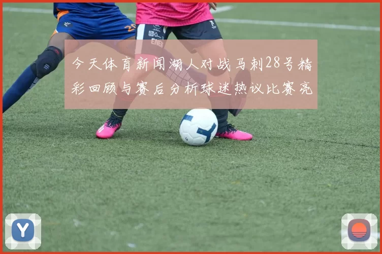 今天体育新闻湖人对战马刺28号精彩回顾与赛后分析球迷热议比赛亮点与球员表现