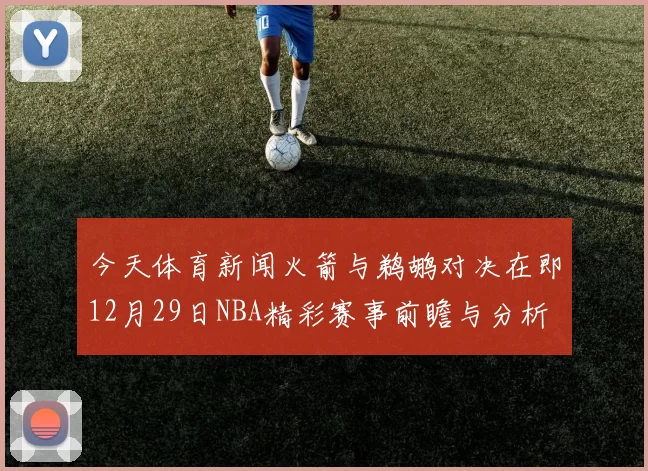 今天体育新闻火箭与鹈鹕对决在即12月29日NBA精彩赛事前瞻与分析
