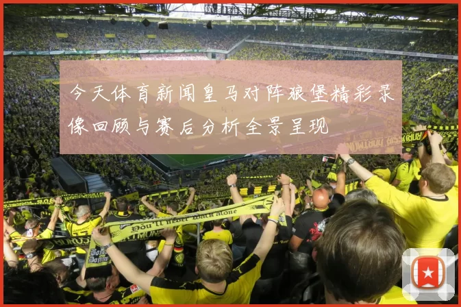 今天体育新闻皇马对阵狼堡精彩录像回顾与赛后分析全景呈现