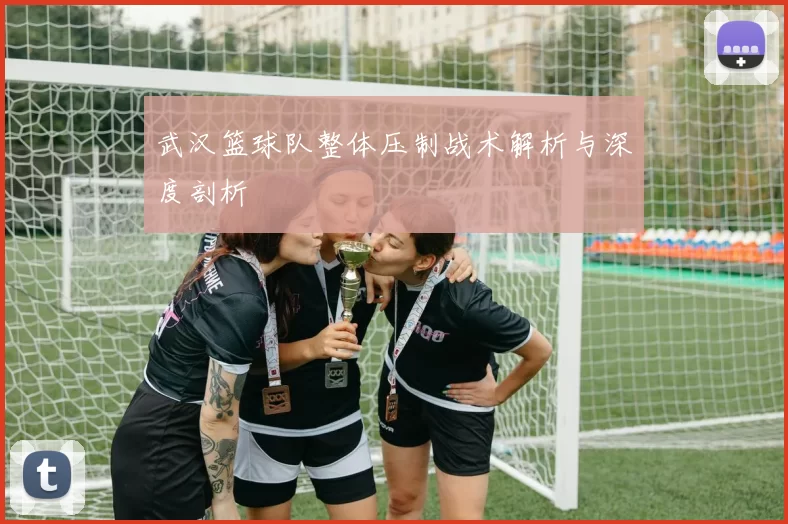 武汉篮球队整体压制战术解析与深度剖析