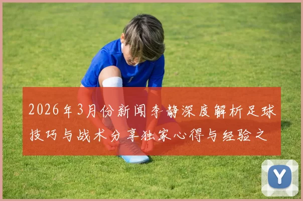 2026年3月份新闻李静深度解析足球技巧与战术分享独家心得与经验之谈