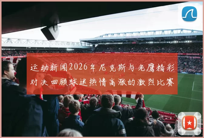 运动新闻2026年尼克斯与老鹰精彩对决回顾球迷热情高涨的激烈比赛瞬间