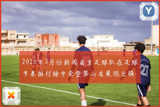 2026年3月份新闻南京足球队在足球节奏排行榜中荣登第七名展现出强劲实力与潜力